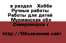  в раздел : Хобби. Ручные работы » Работы для детей . Мурманская обл.,Североморск г.